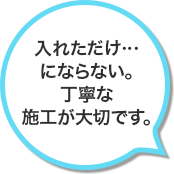 入れただけ…にならない。ていねいな施工が大切です。